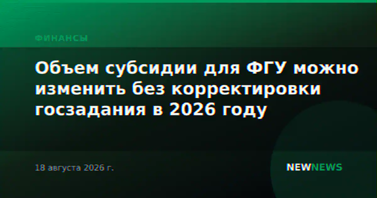 Объем субсидии для ФГУ можно изменить без корректировки госзадания в 2026 году