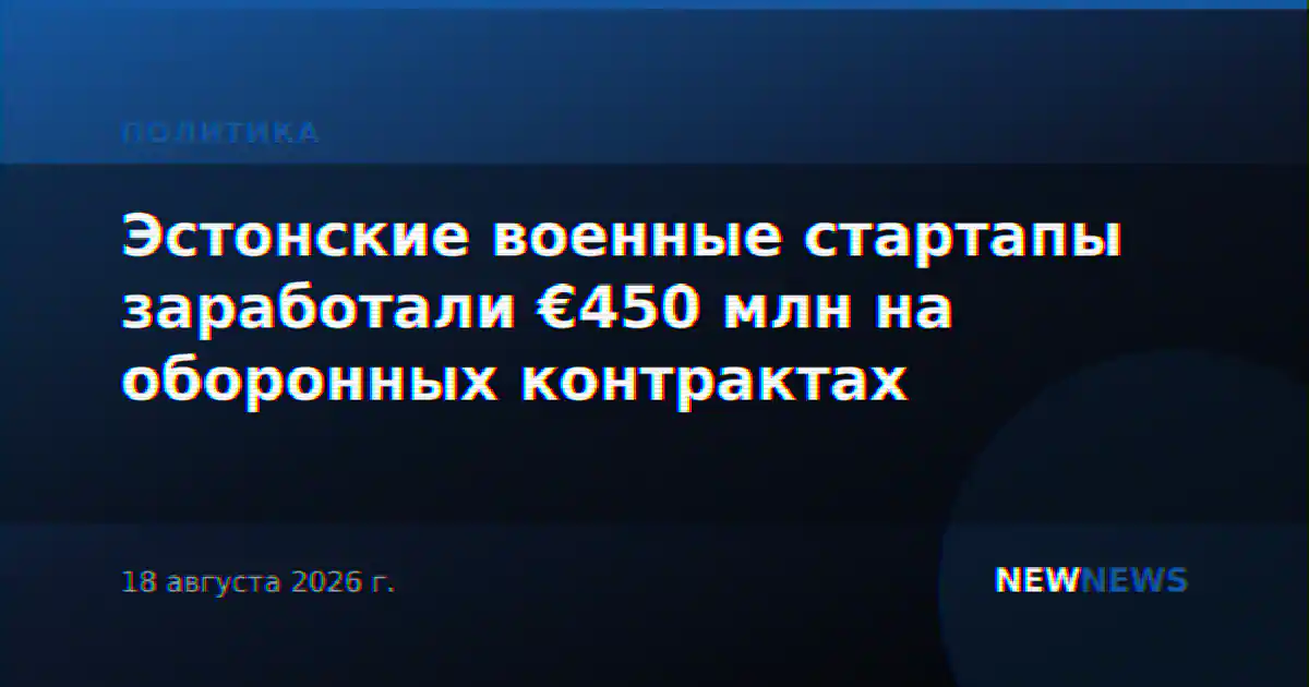 Эстонские военные стартапы заработали €450 млн на оборонных контрактах