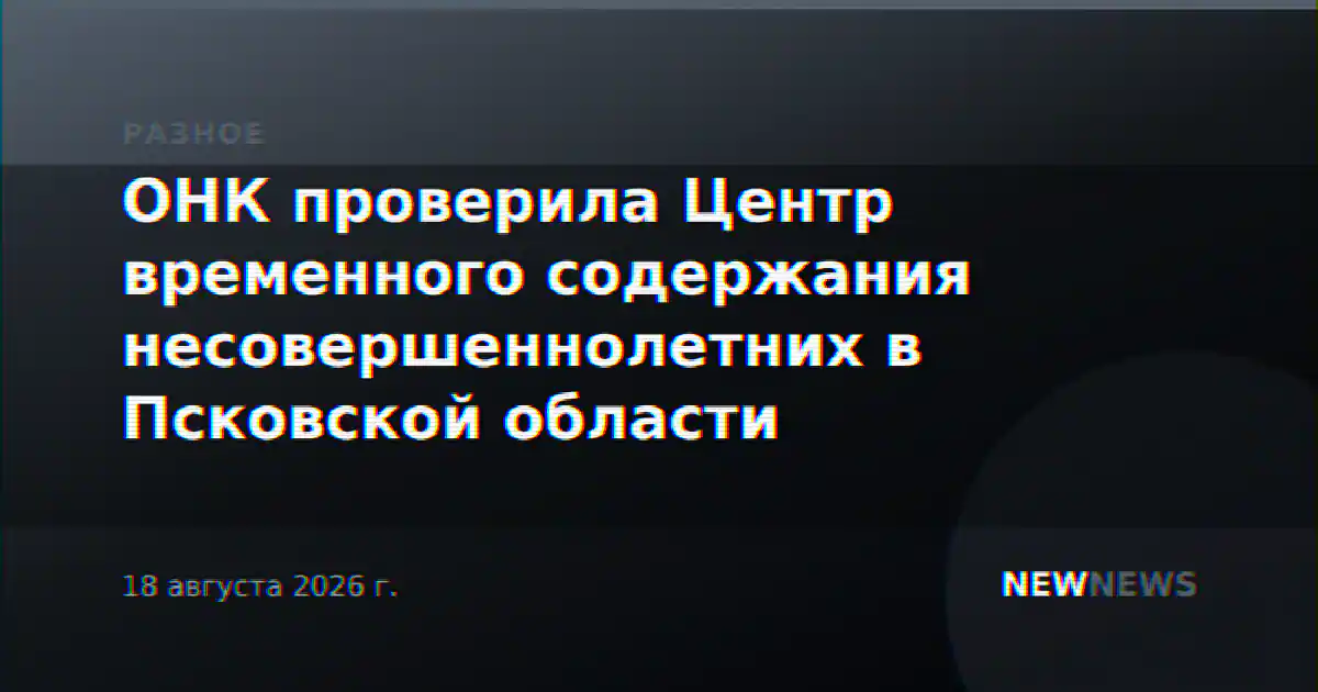 ОНК проверила Центр временного содержания несовершеннолетних в Псковской области