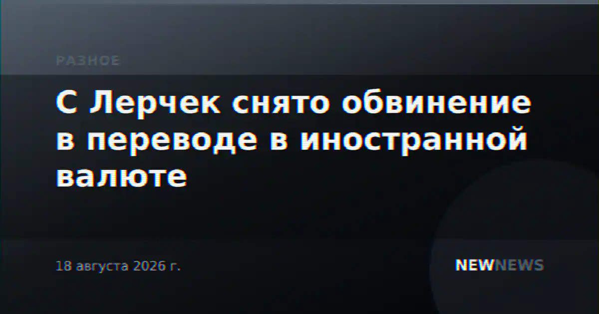 С Лерчек снято обвинение в переводе в иностранной валюте