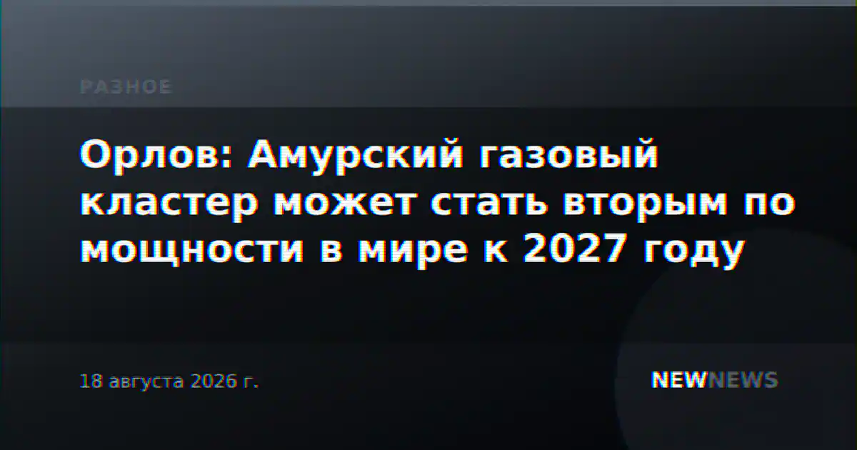 Орлов: Амурский газовый кластер может стать вторым по мощности в мире к 2027 году