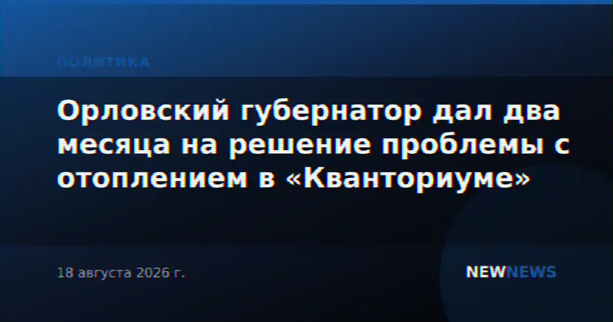 Орловский губернатор дал два месяца на решение проблемы с отоплением в «Кванториуме»