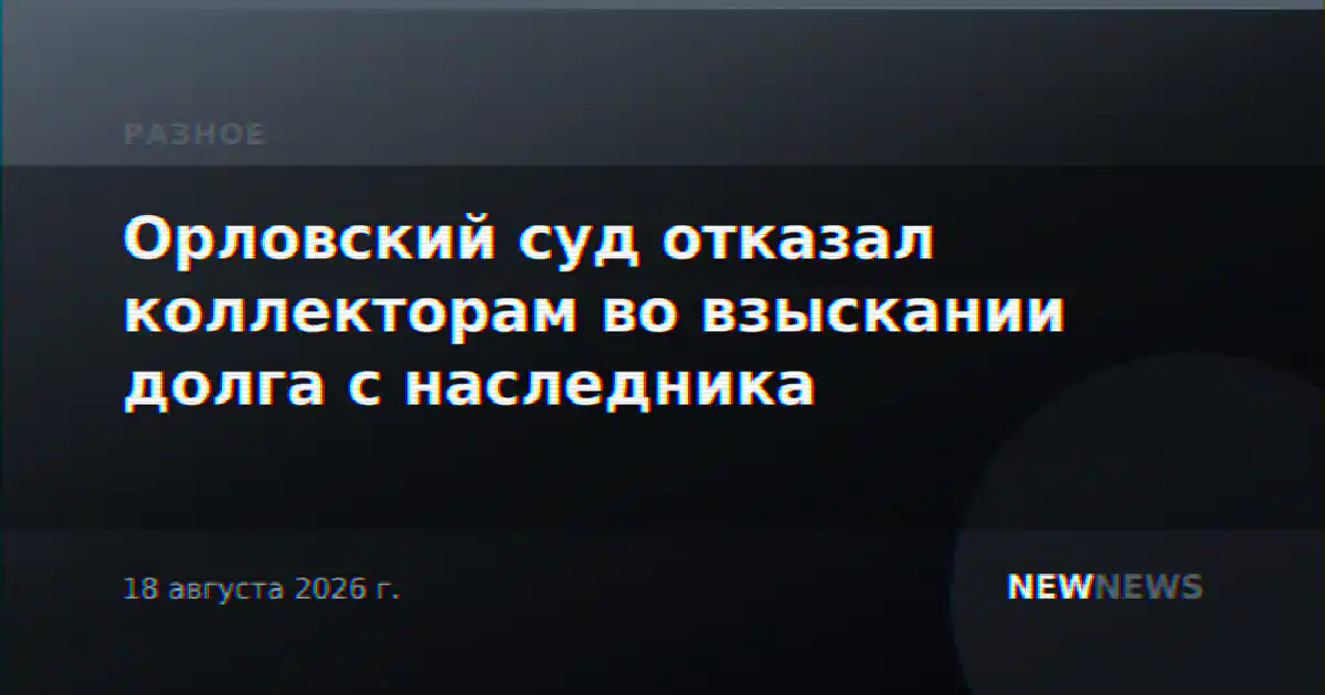 Орловский суд отказал коллекторам во взыскании долга с наследника