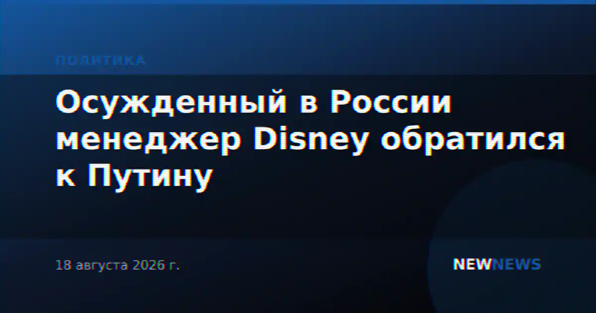 Осужденный в России менеджер Disney обратился к Путину