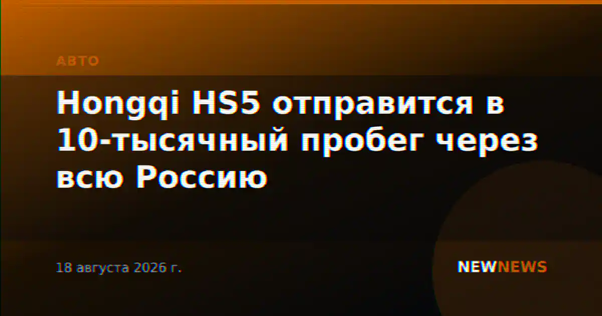 Hongqi HS5 отправится в 10-тысячный пробег через всю Россию