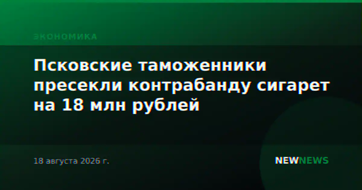 Псковские таможенники пресекли контрабанду сигарет на 18 млн рублей