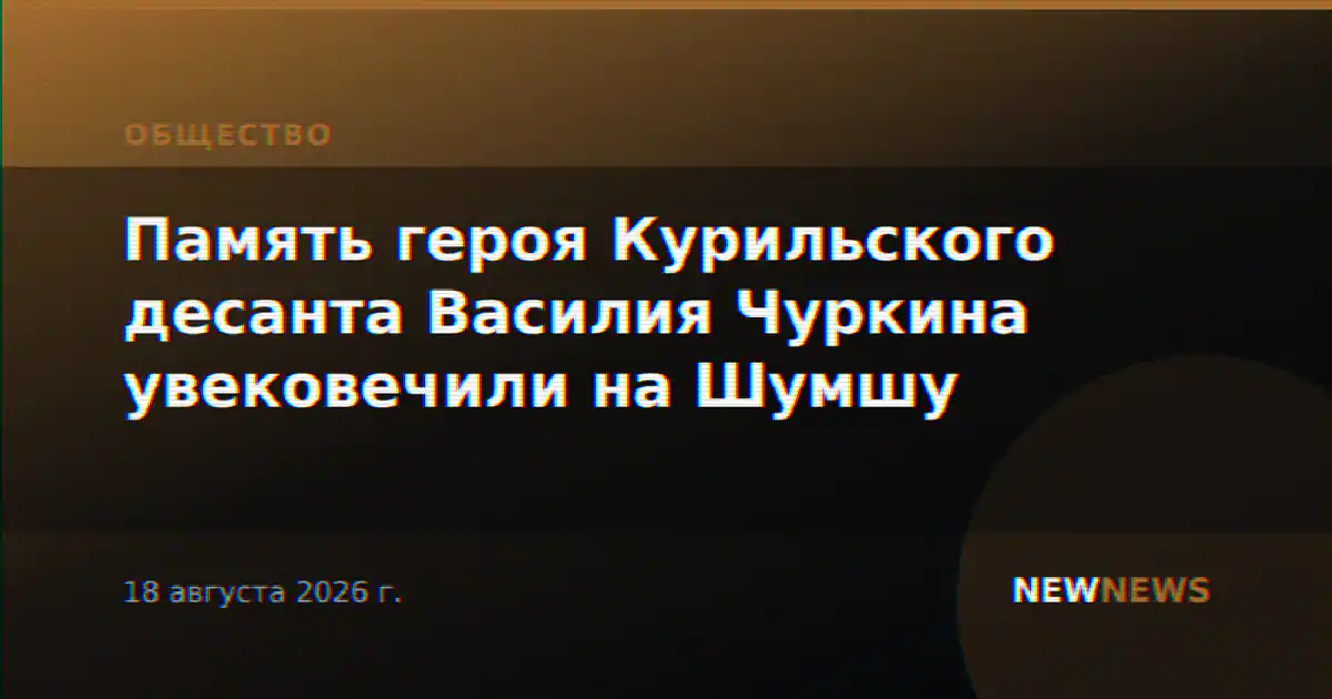 Память героя Курильского десанта Василия Чуркина увековечили на Шумшу