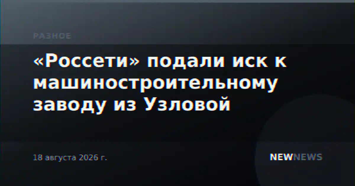 «Россети» подали иск к машиностроительному заводу из Узловой