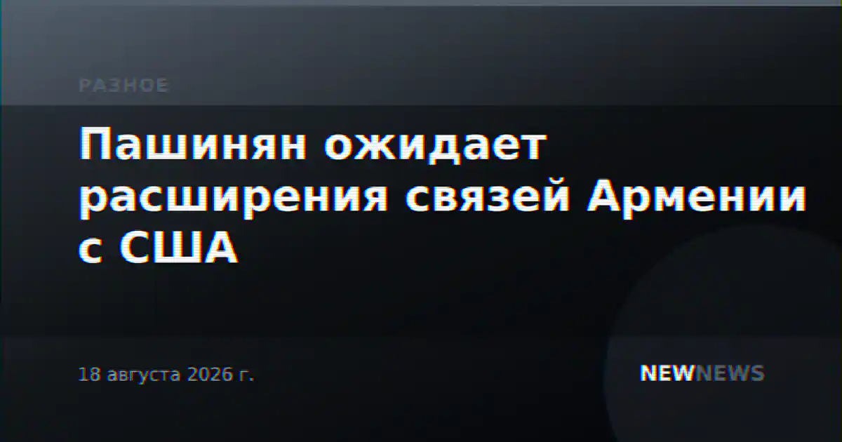 Пашинян ожидает расширения связей Армении с США