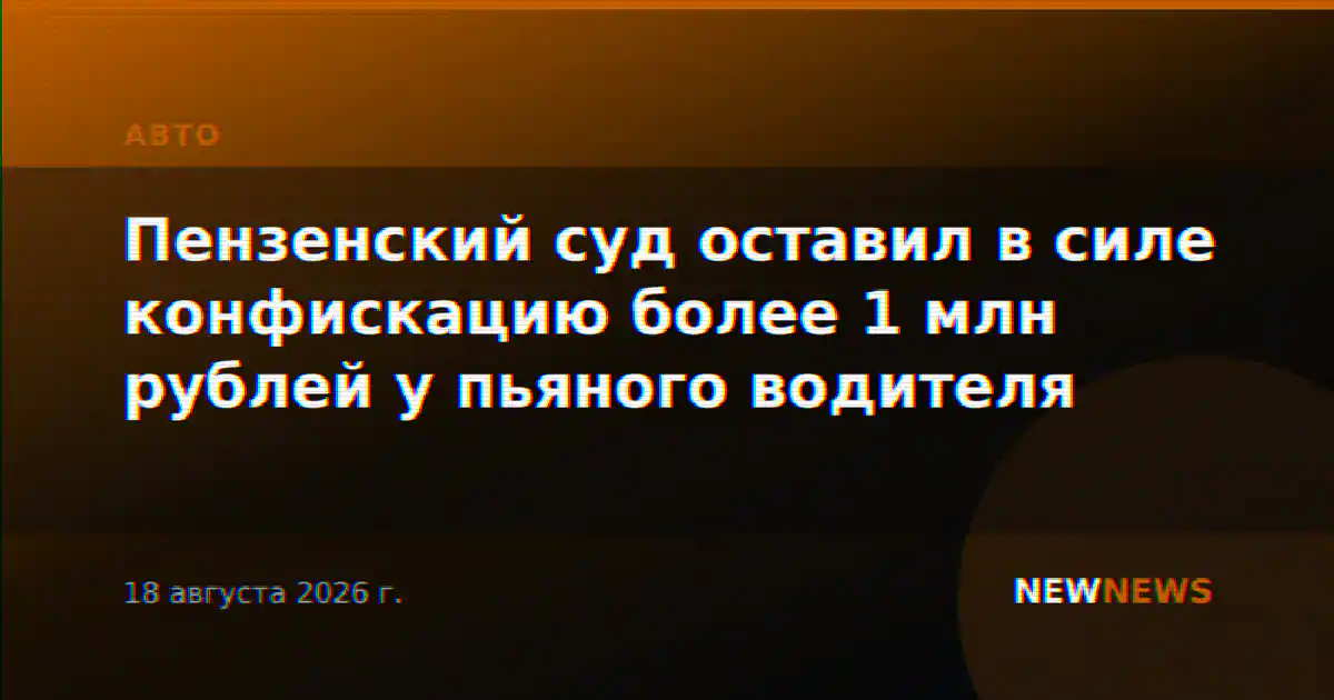 Пензенский суд оставил в силе конфискацию более 1 млн рублей у пьяного водителя