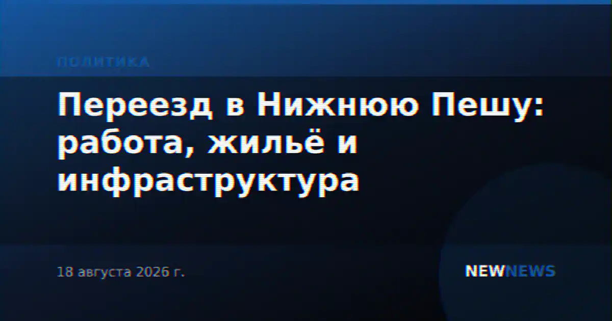 Переезд в Нижнюю Пешу: работа, жильё и инфраструктура
