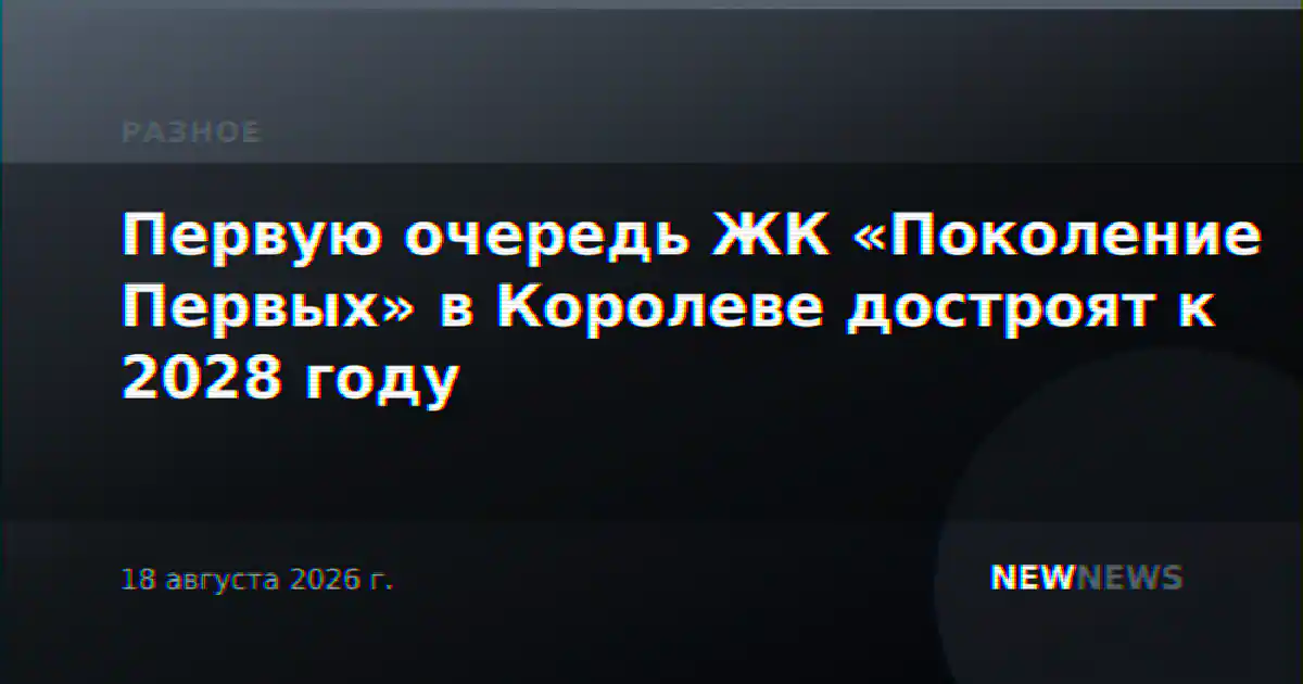 Первую очередь ЖК «Поколение Первых» в Королеве достроят к 2028 году