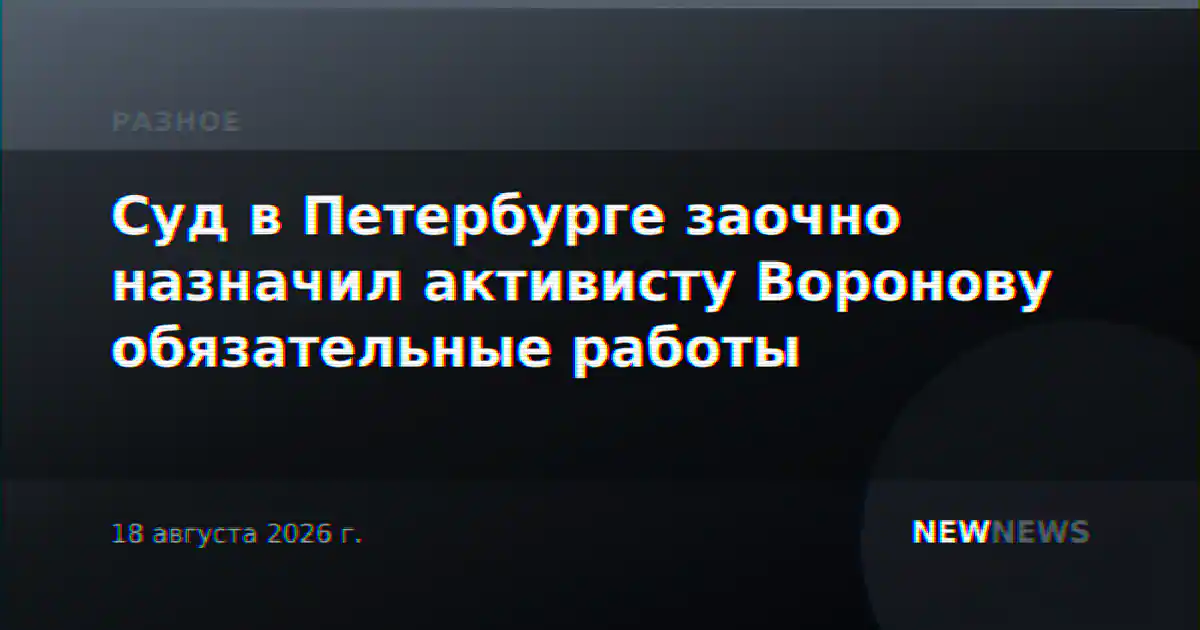 Суд в Петербурге заочно назначил активисту Воронову обязательные работы