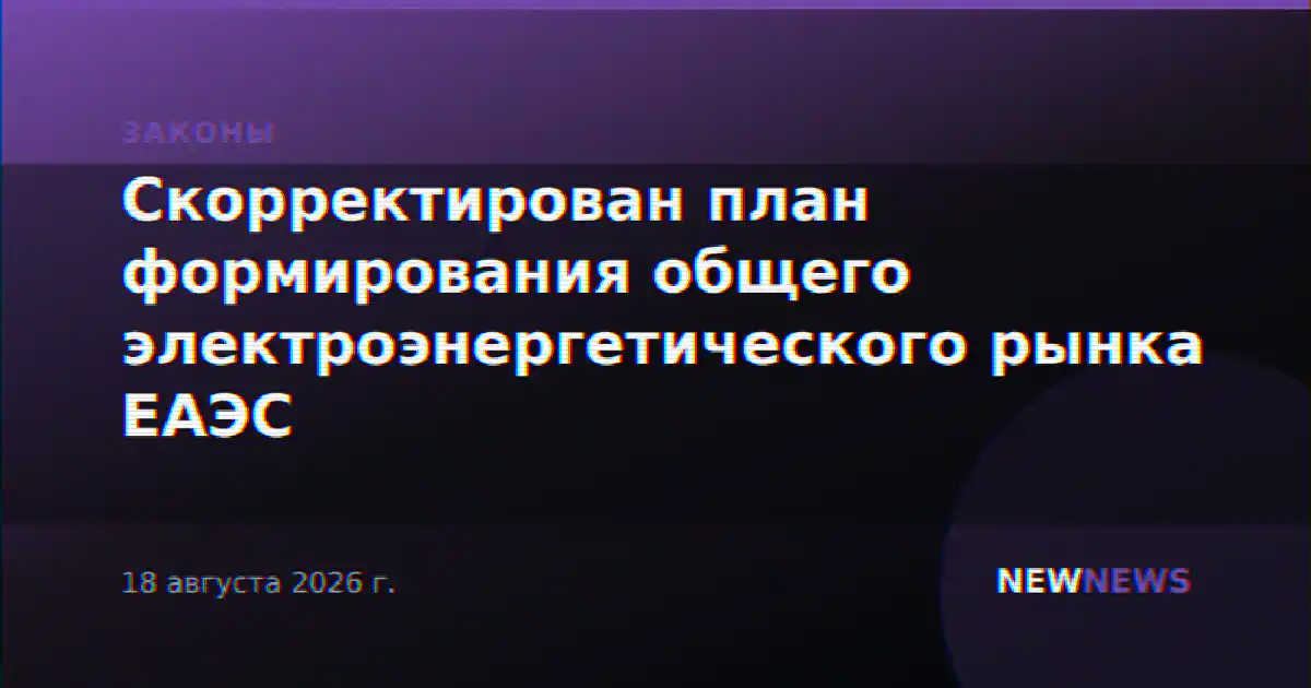 Скорректирован план формирования общего электроэнергетического рынка ЕАЭС