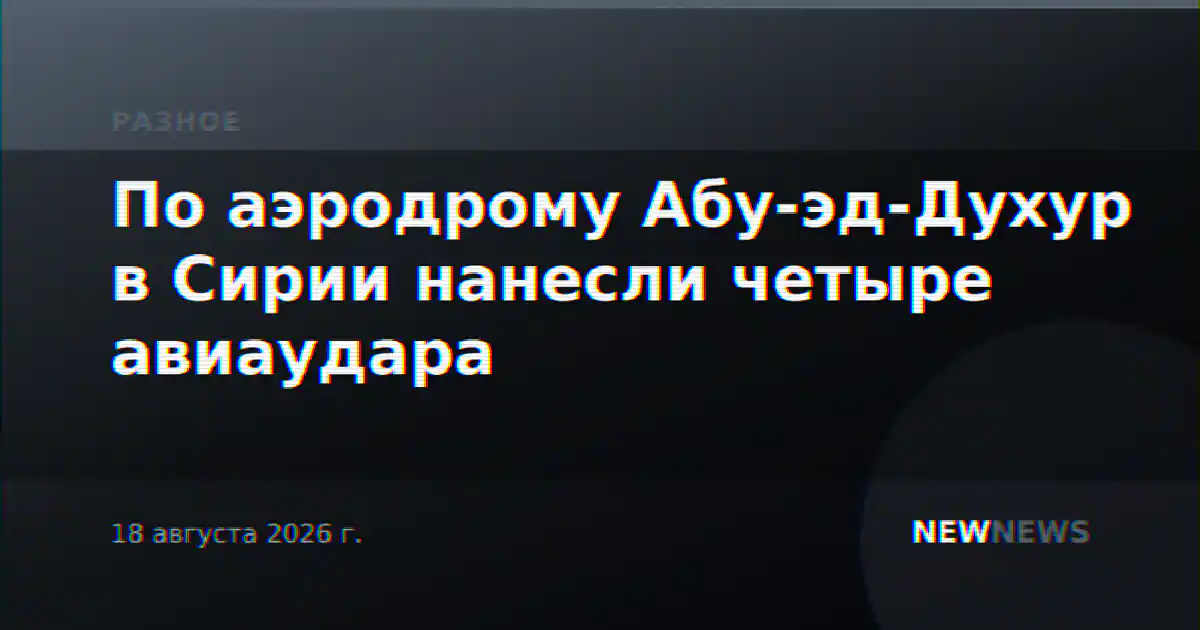 По аэродрому Абу-эд-Духур в Сирии нанесли четыре авиаудара