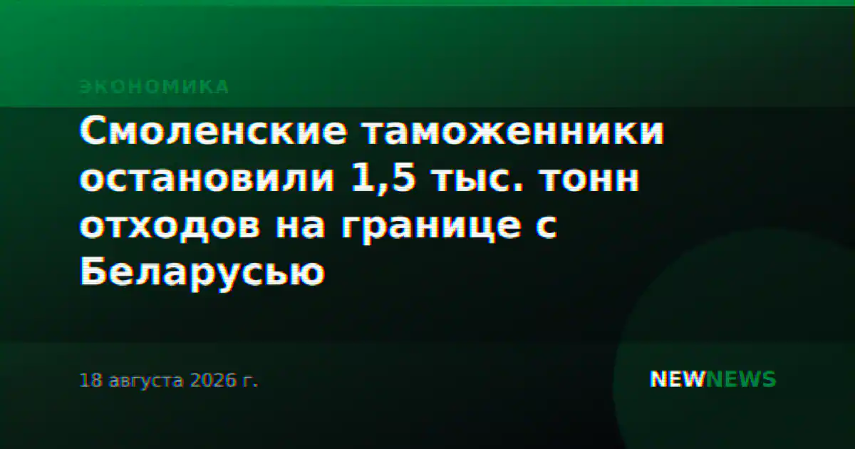 Смоленские таможенники остановили 1,5 тыс. тонн отходов на границе с Беларусью