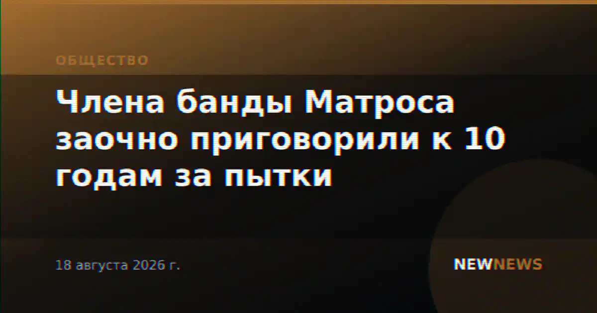 Члена банды Матроса заочно приговорили к 10 годам за пытки