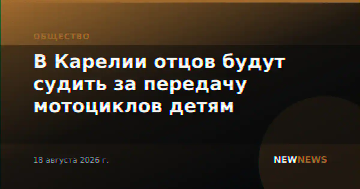 В Карелии отцов будут судить за передачу мотоциклов детям