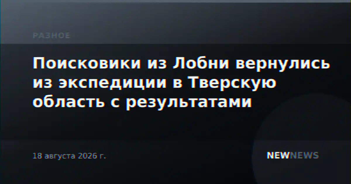 Поисковики из Лобни вернулись из экспедиции в Тверскую область с результатами