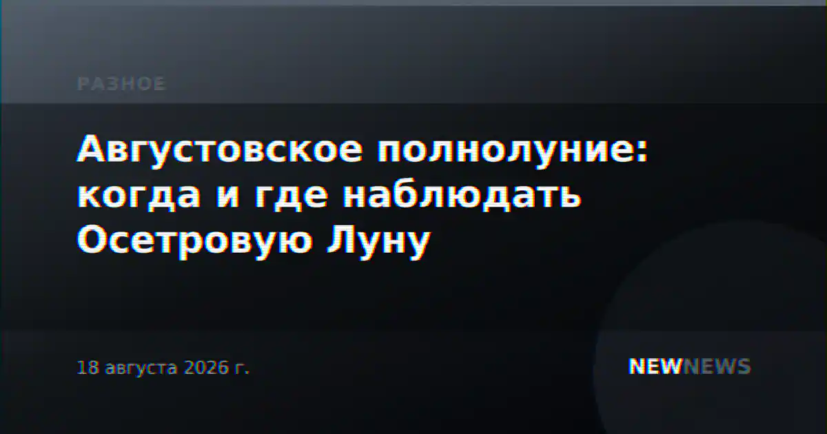 Августовское полнолуние: когда и где наблюдать Осетровую Луну