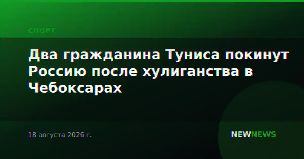 Два гражданина Туниса покинут Россию после хулиганства в Чебоксарах