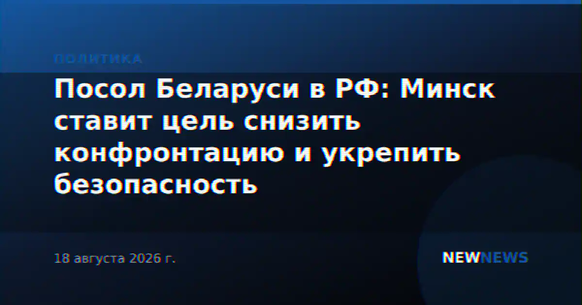 Посол Беларуси в РФ: Минск ставит цель снизить конфронтацию и укрепить безопасность