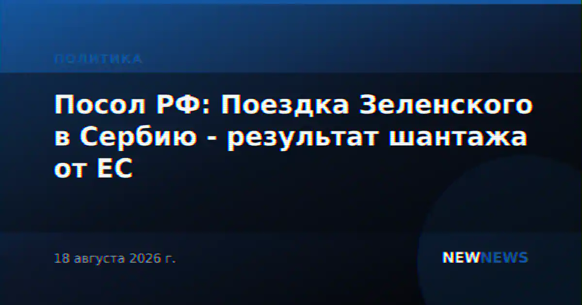 Посол РФ: Поездка Зеленского в Сербию - результат шантажа от ЕС