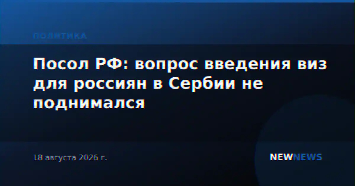 Посол РФ: вопрос введения виз для россиян в Сербии не поднимался