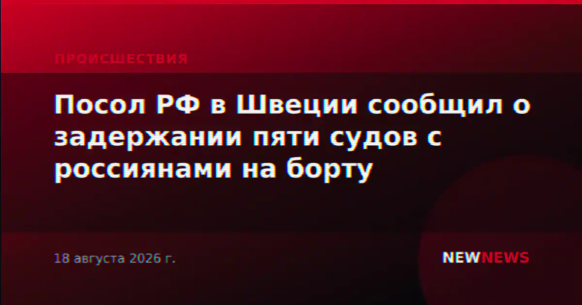 Посол РФ в Швеции сообщил о задержании пяти судов с россиянами на борту