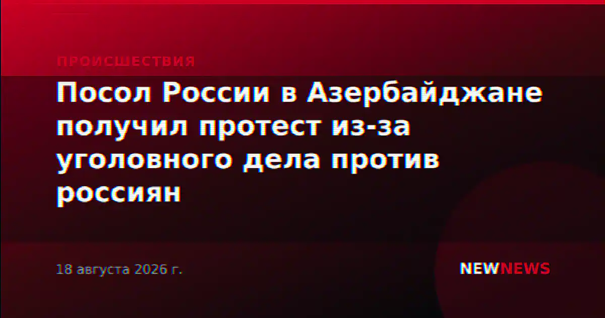 Посол России в Азербайджане получил протест из-за уголовного дела против россиян