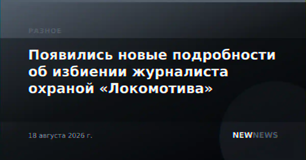 Появились новые подробности об избиении журналиста охраной «Локомотива»