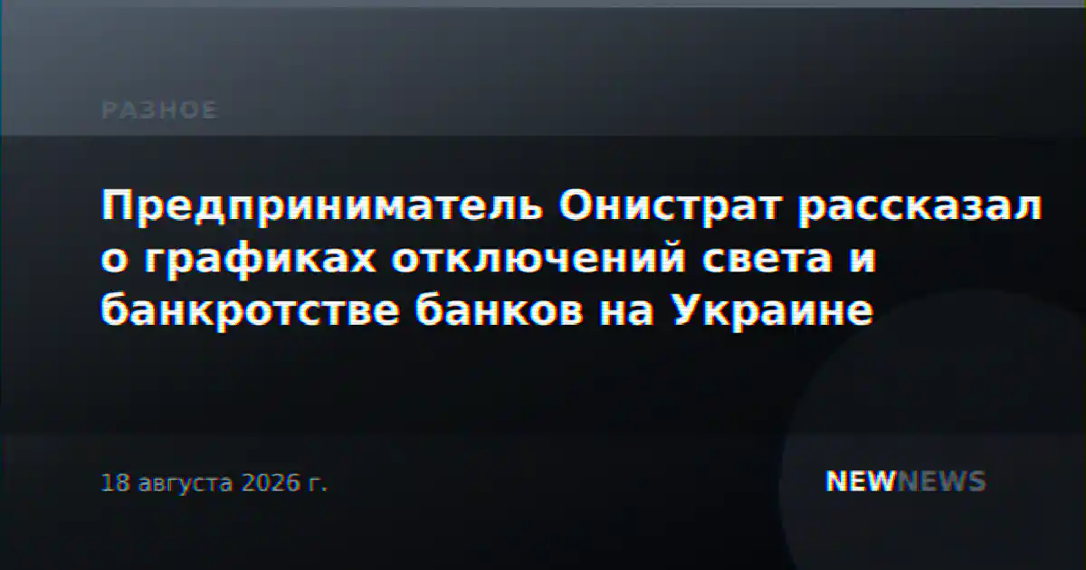 Предприниматель Онистрат рассказал о графиках отключений света и банкротстве банков на Украине