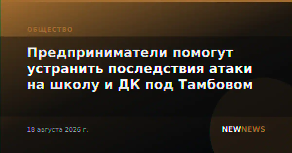 Предприниматели помогут устранить последствия атаки на школу и ДК под Тамбовом