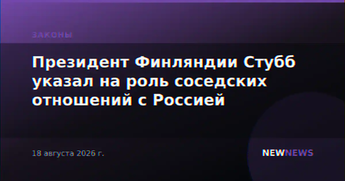 Президент Финляндии Стубб указал на роль соседских отношений с Россией