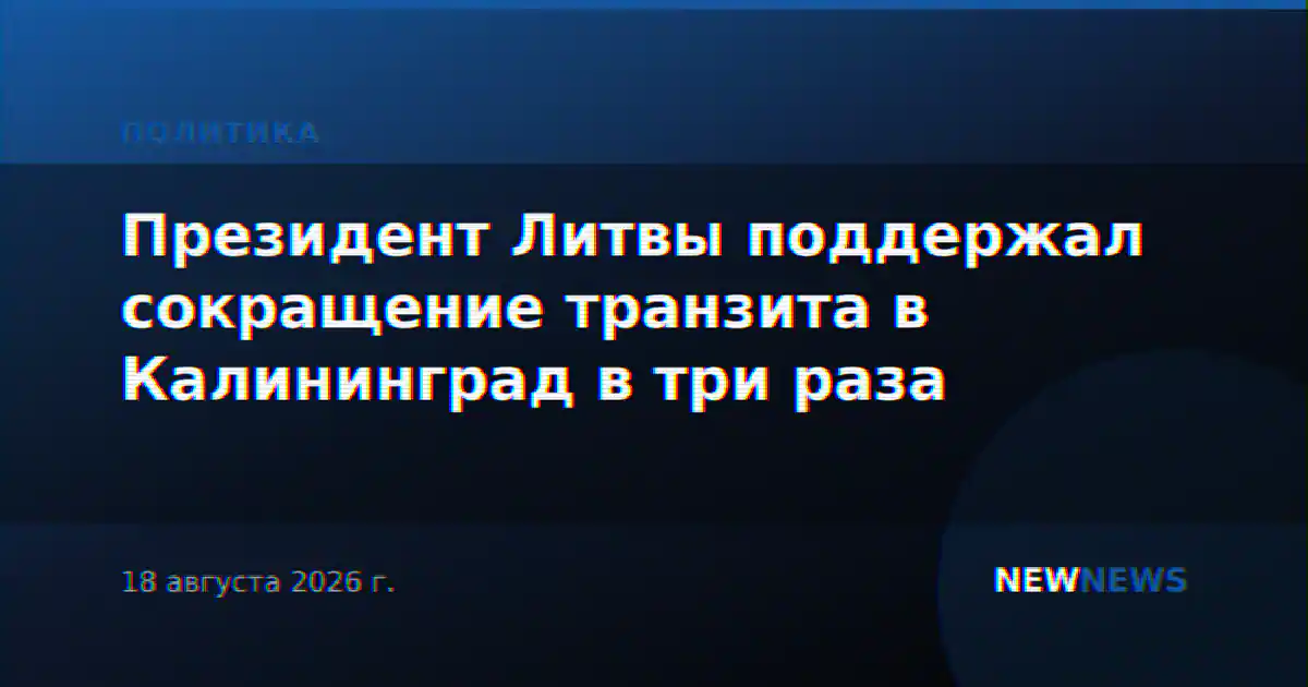 Президент Литвы поддержал сокращение транзита в Калининград в три раза