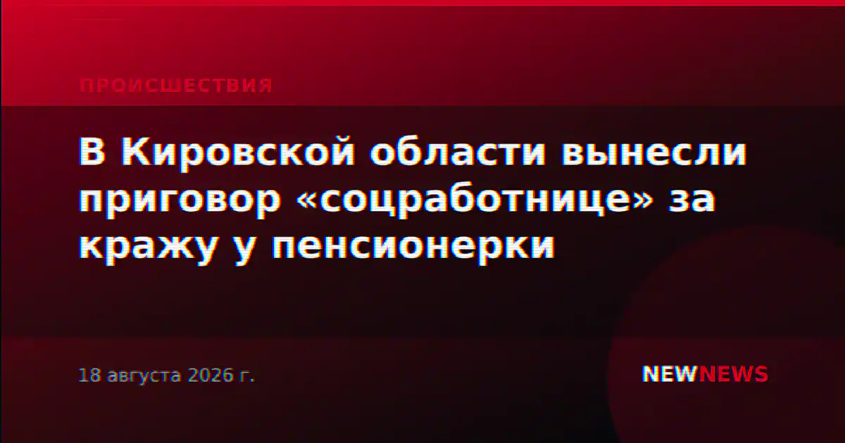 В Кировской области вынесли приговор «соцработнице» за кражу у пенсионерки