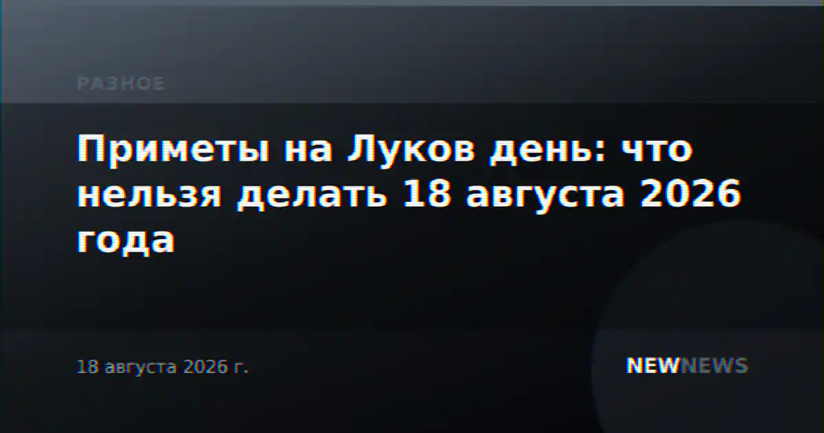 Приметы на Луков день: что нельзя делать 18 августа 2026 года