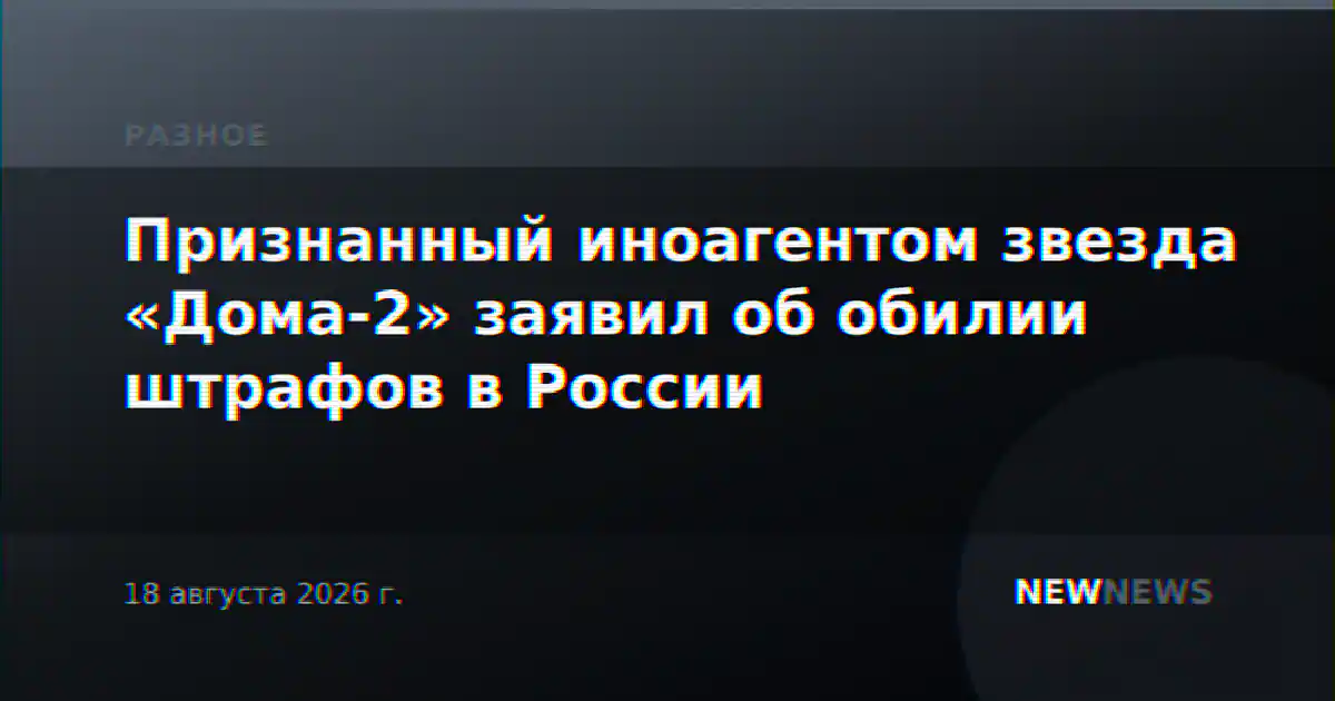 Признанный иноагентом звезда «Дома-2» заявил об обилии штрафов в России