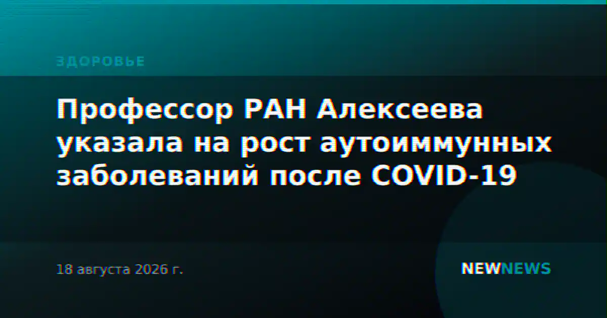 Профессор РАН Алексеева указала на рост аутоиммунных заболеваний после COVID-19