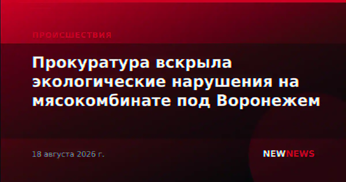 Прокуратура вскрыла экологические нарушения на мясокомбинате под Воронежем