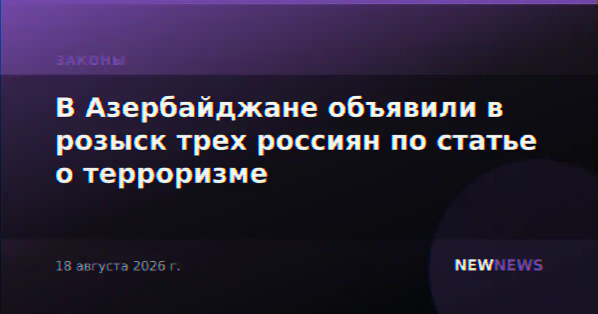 В Азербайджане объявили в розыск трех россиян по статье о терроризме
