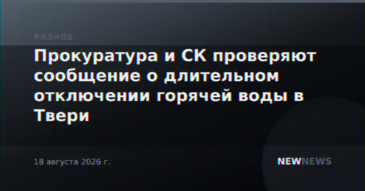 Прокуратура и СК проверяют сообщение о длительном отключении горячей воды в Твери