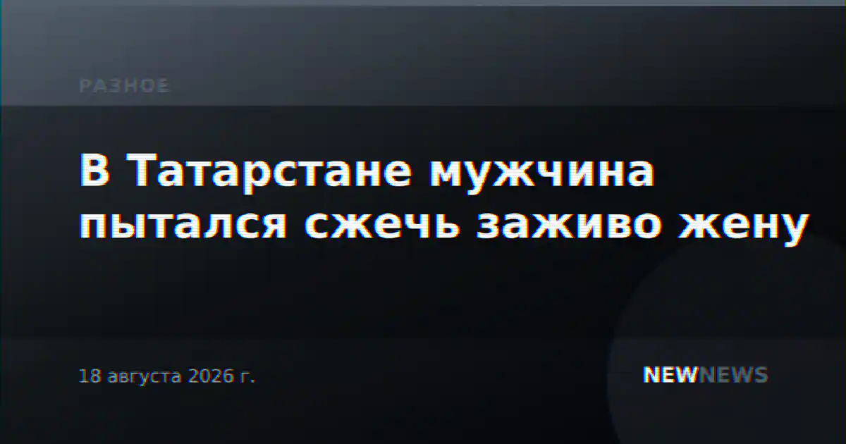 В Татарстане мужчина пытался сжечь заживо жену