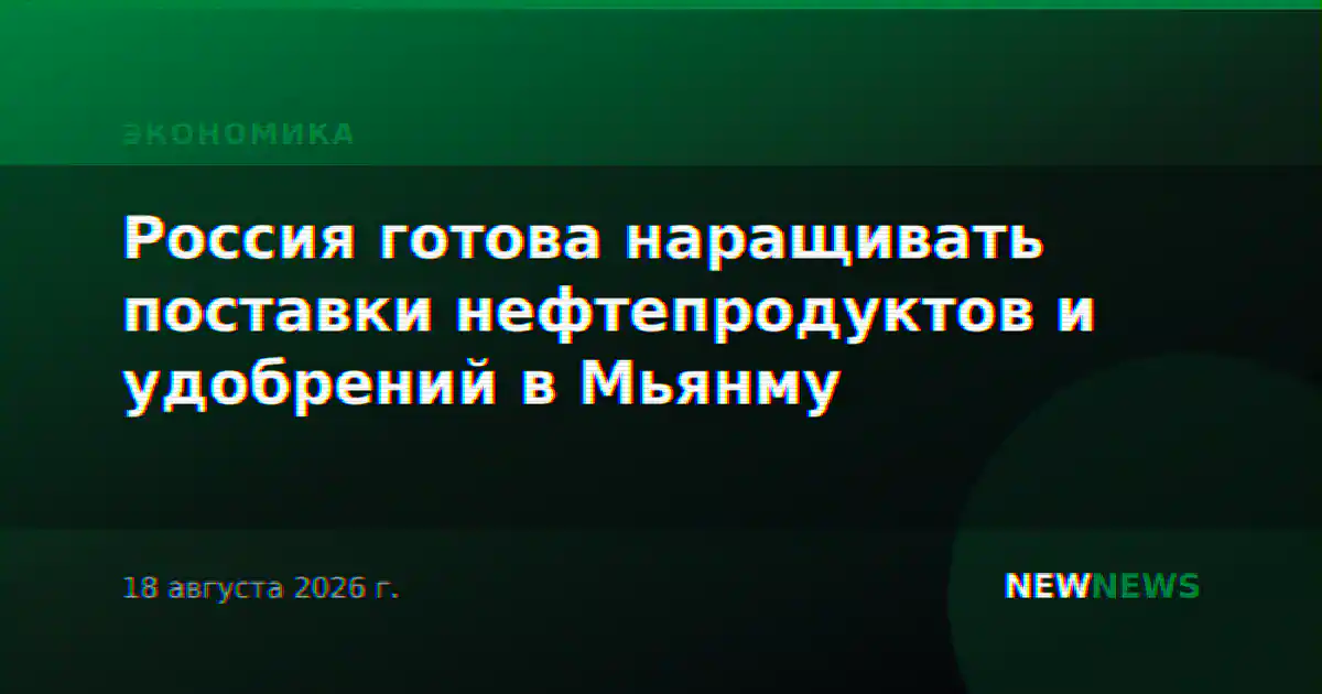 Россия готова наращивать поставки нефтепродуктов и удобрений в Мьянму