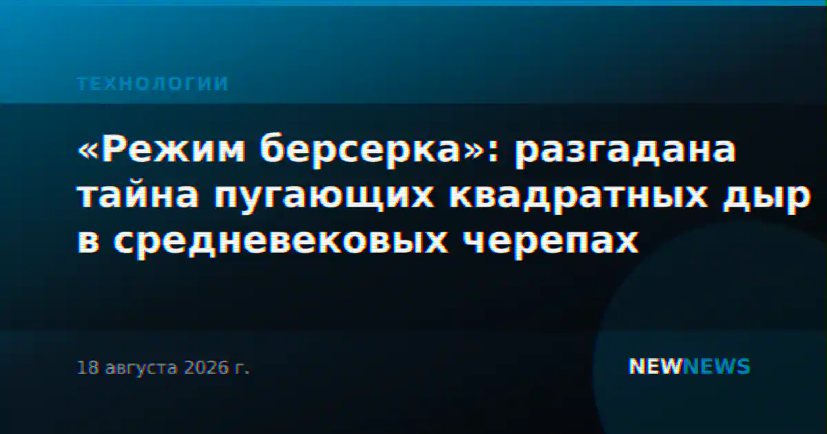 «Режим берсерка»: разгадана тайна пугающих квадратных дыр в средневековых черепах