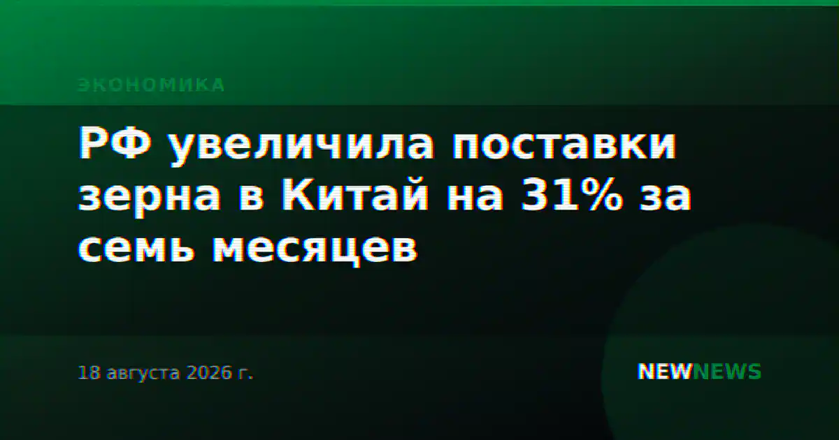 РФ увеличила поставки зерна в Китай на 31% за семь месяцев
