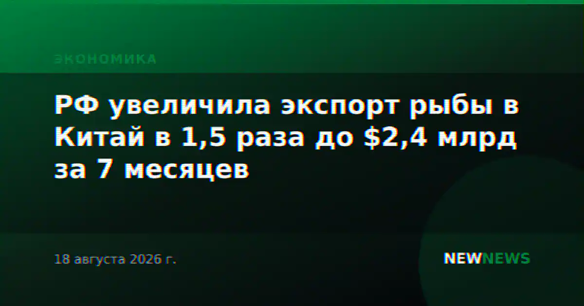 РФ увеличила экспорт рыбы в Китай в 1,5 раза до $2,4 млрд за 7 месяцев