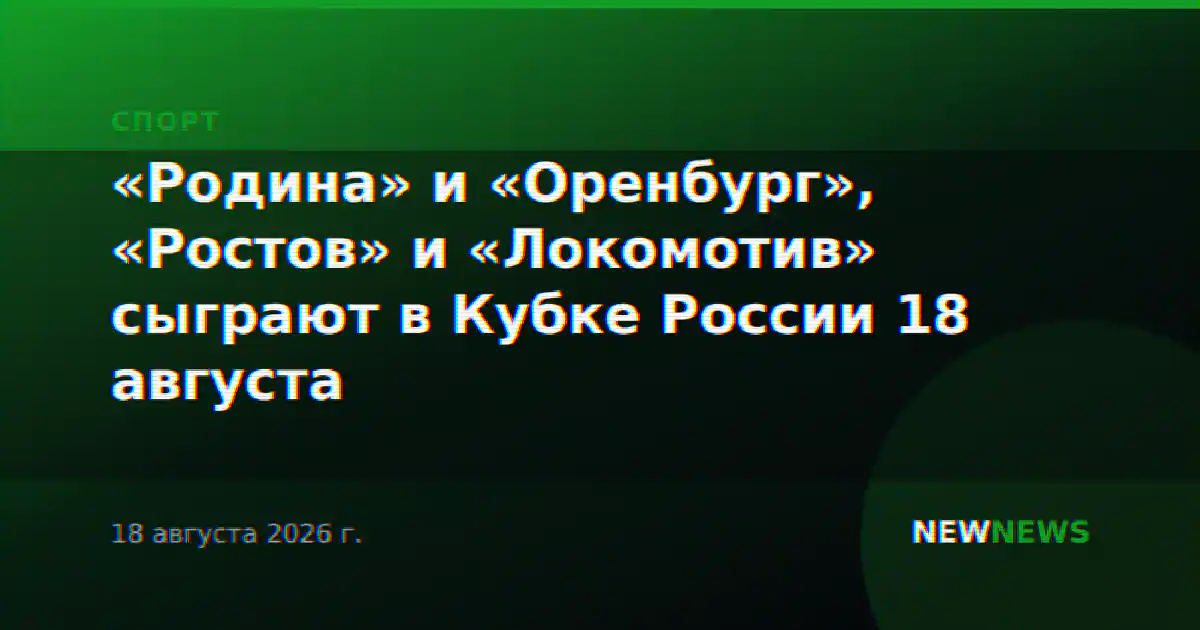 «Родина» и «Оренбург», «Ростов» и «Локомотив» сыграют в Кубке России 18 августа