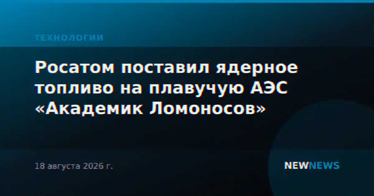 Росатом поставил ядерное топливо на плавучую АЭС «Академик Ломоносов»