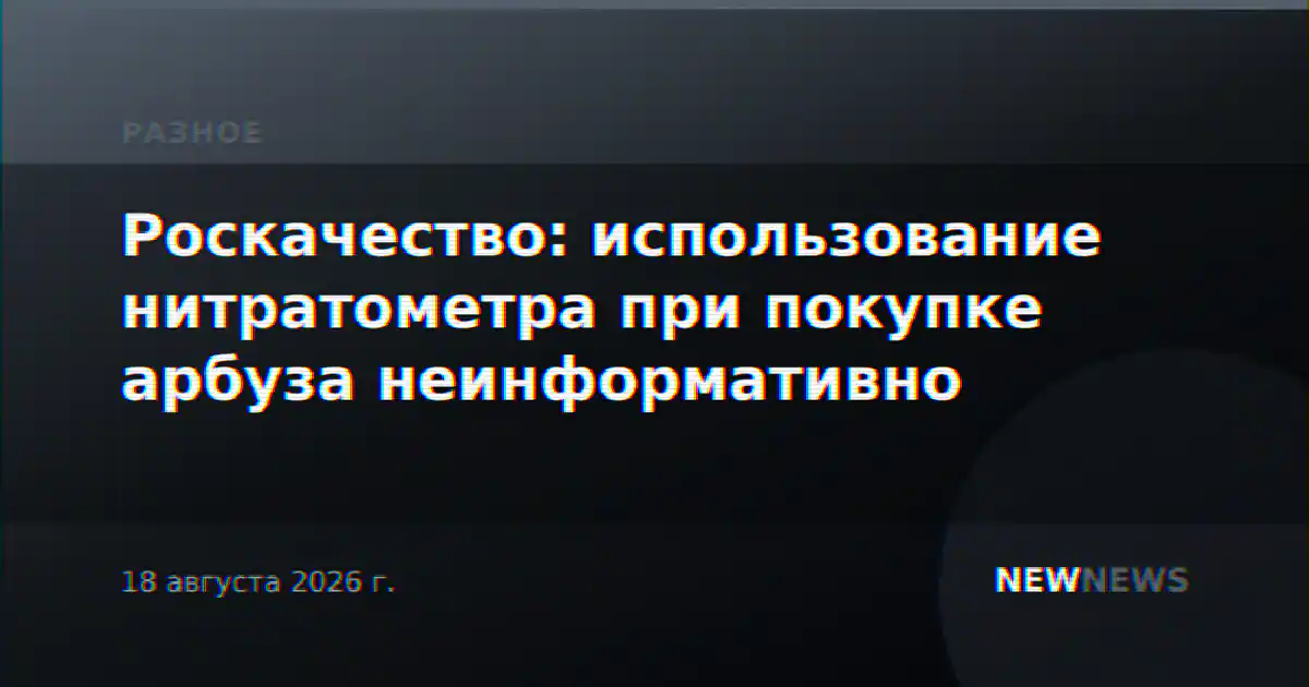 Роскачество: использование нитратометра при покупке арбуза неинформативно